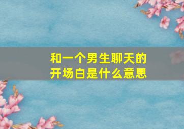 和一个男生聊天的开场白是什么意思