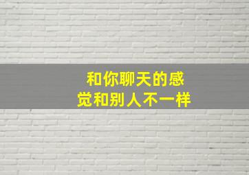 和你聊天的感觉和别人不一样