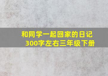 和同学一起回家的日记300字左右三年级下册