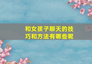 和女孩子聊天的技巧和方法有哪些呢