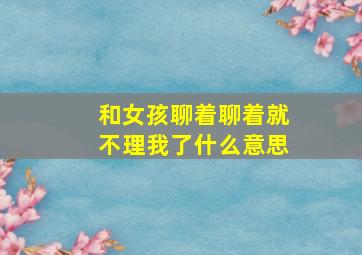 和女孩聊着聊着就不理我了什么意思