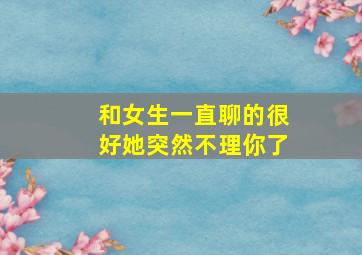 和女生一直聊的很好她突然不理你了