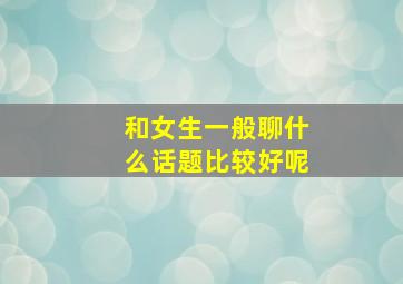 和女生一般聊什么话题比较好呢