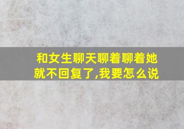 和女生聊天聊着聊着她就不回复了,我要怎么说