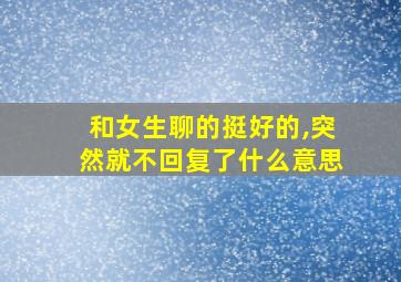 和女生聊的挺好的,突然就不回复了什么意思