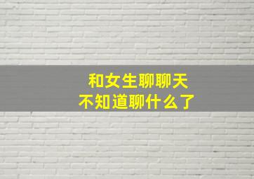 和女生聊聊天不知道聊什么了