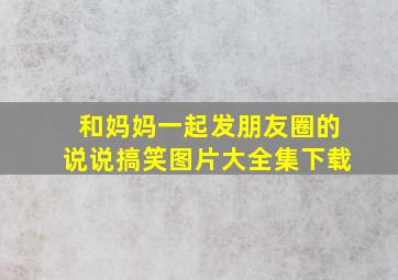 和妈妈一起发朋友圈的说说搞笑图片大全集下载