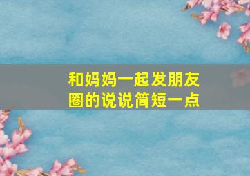 和妈妈一起发朋友圈的说说简短一点