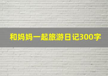 和妈妈一起旅游日记300字