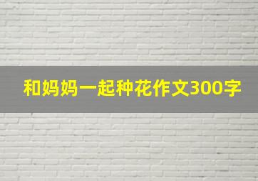 和妈妈一起种花作文300字