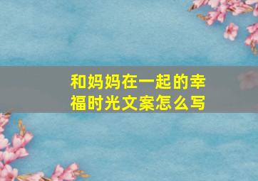 和妈妈在一起的幸福时光文案怎么写