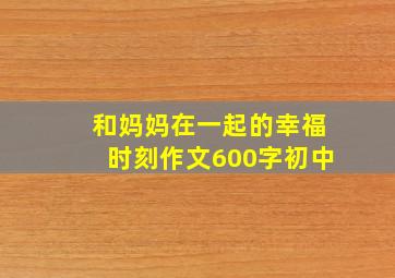 和妈妈在一起的幸福时刻作文600字初中