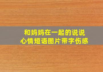 和妈妈在一起的说说心情短语图片带字伤感