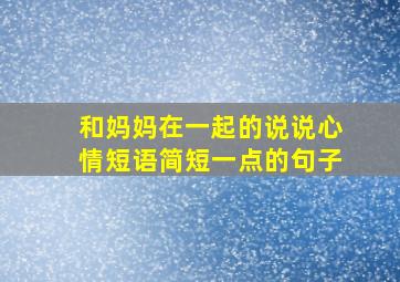 和妈妈在一起的说说心情短语简短一点的句子