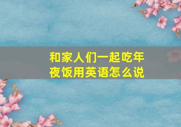 和家人们一起吃年夜饭用英语怎么说