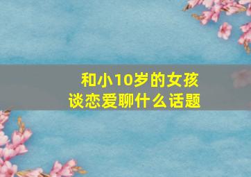 和小10岁的女孩谈恋爱聊什么话题