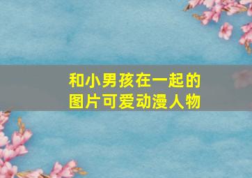 和小男孩在一起的图片可爱动漫人物