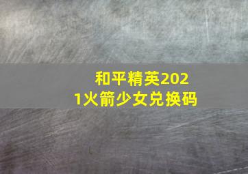 和平精英2021火箭少女兑换码