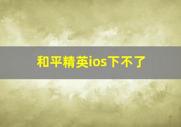 和平精英ios下不了