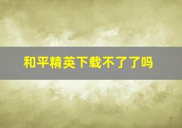 和平精英下载不了了吗