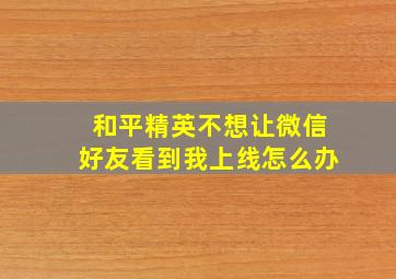 和平精英不想让微信好友看到我上线怎么办