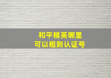 和平精英哪里可以租到认证号