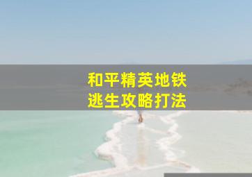 和平精英地铁逃生攻略打法