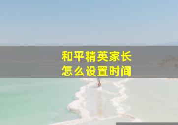 和平精英家长怎么设置时间