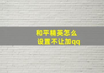 和平精英怎么设置不让加qq