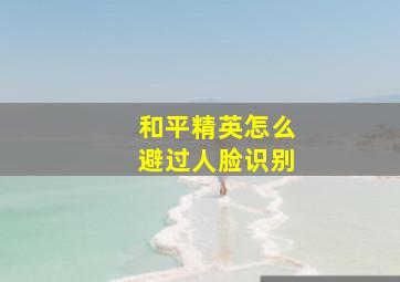 和平精英怎么避过人脸识别