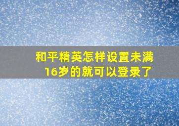 和平精英怎样设置未满16岁的就可以登录了