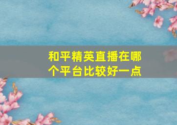 和平精英直播在哪个平台比较好一点