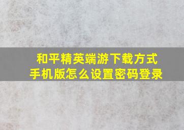 和平精英端游下载方式手机版怎么设置密码登录