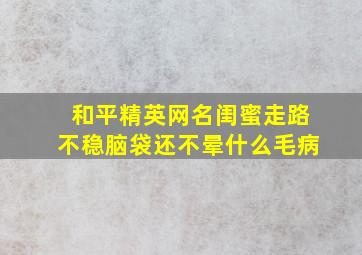 和平精英网名闺蜜走路不稳脑袋还不晕什么毛病