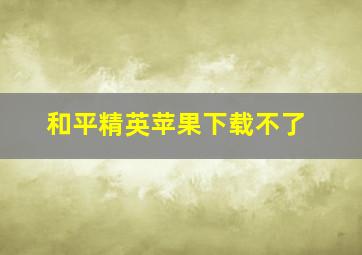 和平精英苹果下载不了