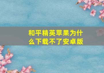 和平精英苹果为什么下载不了安卓版