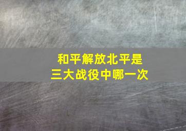 和平解放北平是三大战役中哪一次