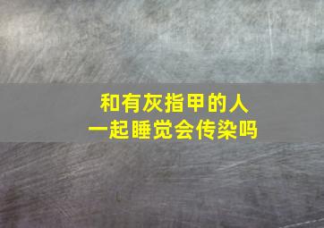 和有灰指甲的人一起睡觉会传染吗