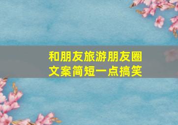 和朋友旅游朋友圈文案简短一点搞笑