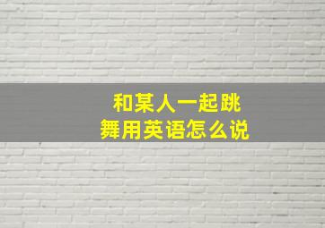 和某人一起跳舞用英语怎么说