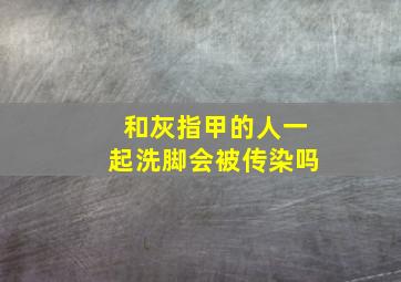 和灰指甲的人一起洗脚会被传染吗