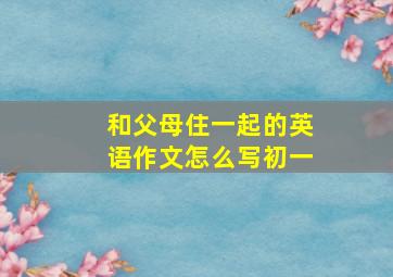 和父母住一起的英语作文怎么写初一