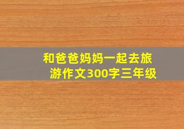 和爸爸妈妈一起去旅游作文300字三年级