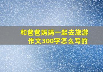 和爸爸妈妈一起去旅游作文300字怎么写的