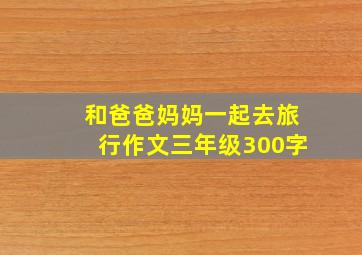 和爸爸妈妈一起去旅行作文三年级300字