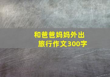 和爸爸妈妈外出旅行作文300字