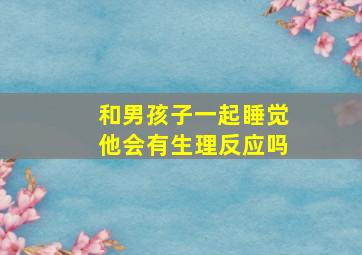 和男孩子一起睡觉他会有生理反应吗