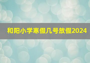 和阳小学寒假几号放假2024