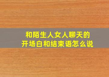 和陌生人女人聊天的开场白和结束语怎么说