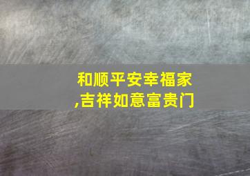 和顺平安幸福家,吉祥如意富贵门